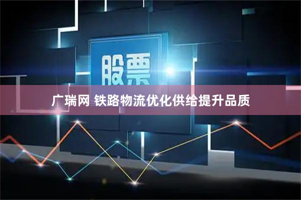 广瑞网 铁路物流优化供给提升品质