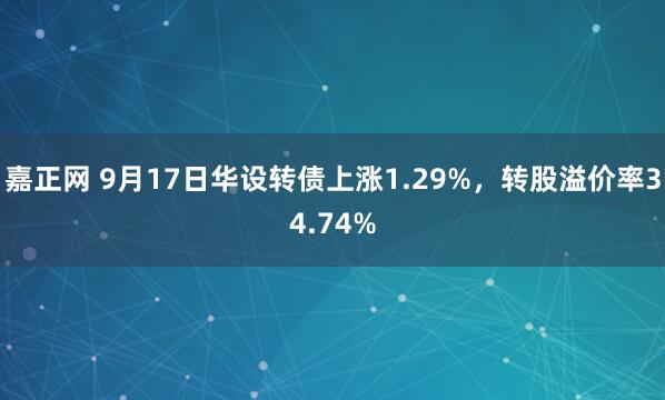 嘉正网 9月17日华设转债上涨1.29%，转股溢价率34.74%