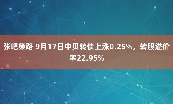 张吧策路 9月17日中贝转债上涨0.25%，转股溢价率22.95%