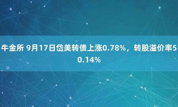 牛金所 9月17日岱美转债上涨0.78%，转股溢价率50.14%