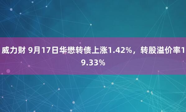 威力财 9月17日华懋转债上涨1.42%，转股溢价率19.33%