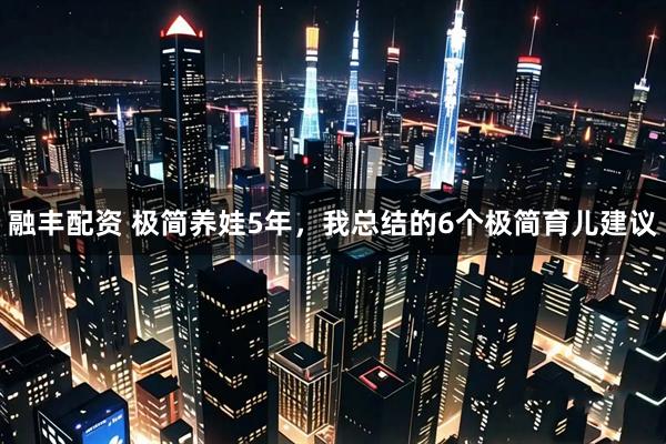 融丰配资 极简养娃5年，我总结的6个极简育儿建议