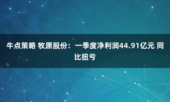 牛点策略 牧原股份：一季度净利润44.91亿元 同比扭亏