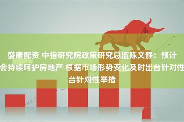 盛康配资 中指研究院政策研究总监陈文静：预计政策会持续呵护房地产 根据市场形势变化及时出台针对性举措