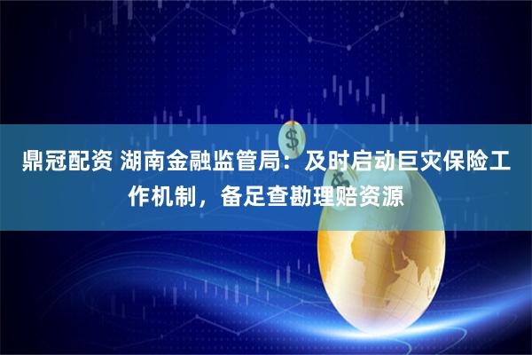 鼎冠配资 湖南金融监管局：及时启动巨灾保险工作机制，备足查勘理赔资源