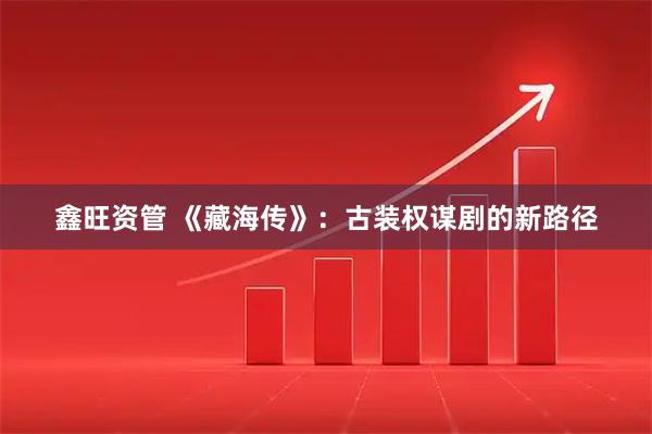 鑫旺资管 《藏海传》：古装权谋剧的新路径