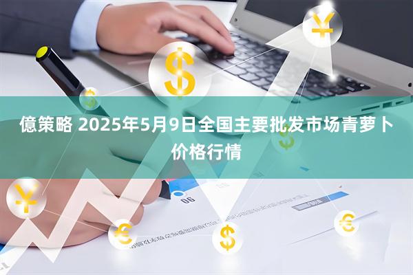 億策略 2025年5月9日全国主要批发市场青萝卜价格行情