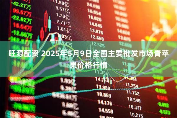 旺源配资 2025年5月9日全国主要批发市场青苹果价格行情