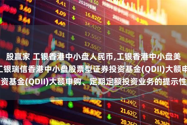 股赢家 工银香港中小盘人民币,工银香港中小盘美元: 关于恢复并限制工银瑞信香港中小盘股票型证券投资基金(QDII)大额申购、定期定额投资业务的提示性公告