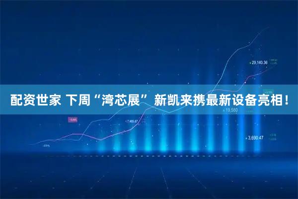 配资世家 下周“湾芯展” 新凯来携最新设备亮相!