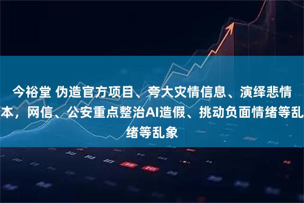 今裕堂 伪造官方项目、夸大灾情信息、演绎悲情剧本,网信、公安重点整治AI造假、挑动负面情绪等乱象