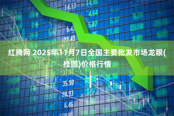 红腾网 2025年11月7日全国主要批发市场龙眼(桂圆)价格行情