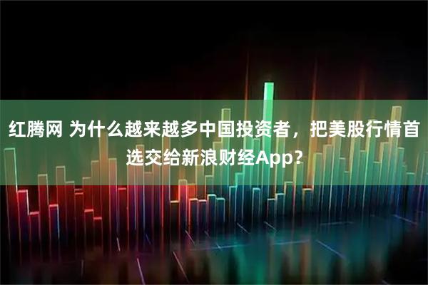 红腾网 为什么越来越多中国投资者,把美股行情首选交给新浪财经App?