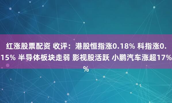 红涨股票配资 收评:港股恒指涨0.18% 科指涨0.15% 半导体板块走弱 影视股活跃 小鹏汽车涨超17%