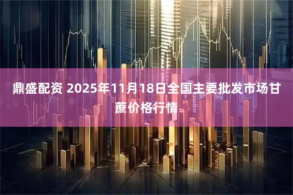 鼎盛配资 2025年11月18日全国主要批发市场甘蔗价格行情