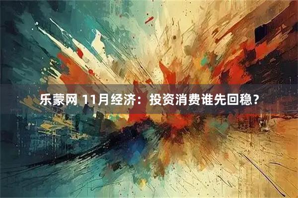 乐蒙网 11月经济：投资消费谁先回稳？