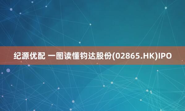 纪源优配 一图读懂钧达股份(02865.HK)IPO