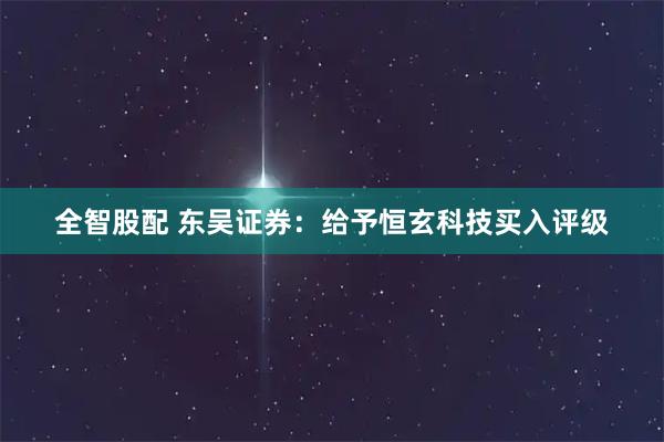 全智股配 东吴证券：给予恒玄科技买入评级