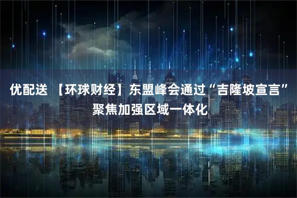 优配送 【环球财经】东盟峰会通过“吉隆坡宣言” 聚焦加强区域一体化