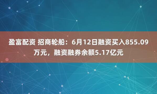 盈富配资 招商轮船：6月12日融资买入855.09万元，融资融券余额5.17亿元
