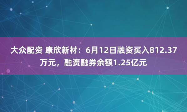 大众配资 康欣新材：6月12日融资买入812.37万元，融资融券余额1.25亿元