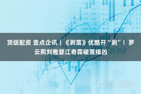 顶级配资 壹点企讯|《剥茧》优酷开“剥”!罗云熙刘雅瑟江奇霖破茧缉凶