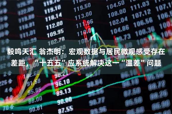 毅鸣天汇 翁杰明：宏观数据与居民微观感受存在差距，“十五五”应系统解决这一“温差”问题