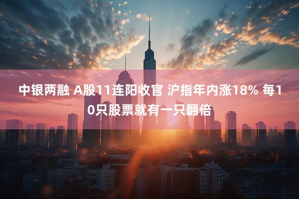 中银两融 A股11连阳收官 沪指年内涨18% 每10只股票就有一只翻倍