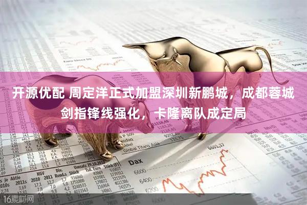 开源优配 周定洋正式加盟深圳新鹏城，成都蓉城剑指锋线强化，卡隆离队成定局