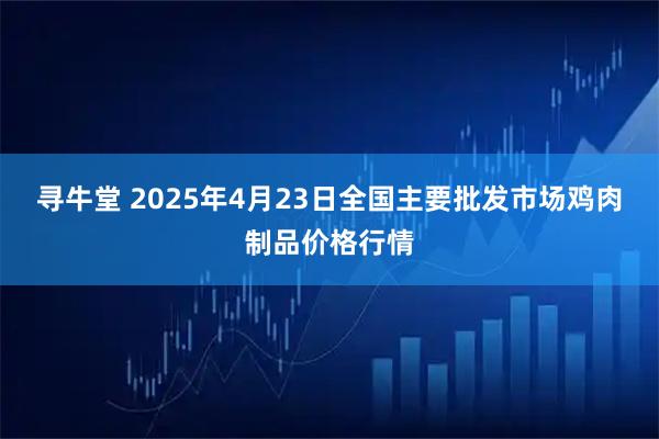 寻牛堂 2025年4月23日全国主要批发市场鸡肉制品价格行情