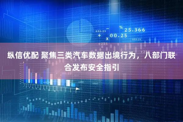 纵信优配 聚焦三类汽车数据出境行为,八部门联合发布安全指引