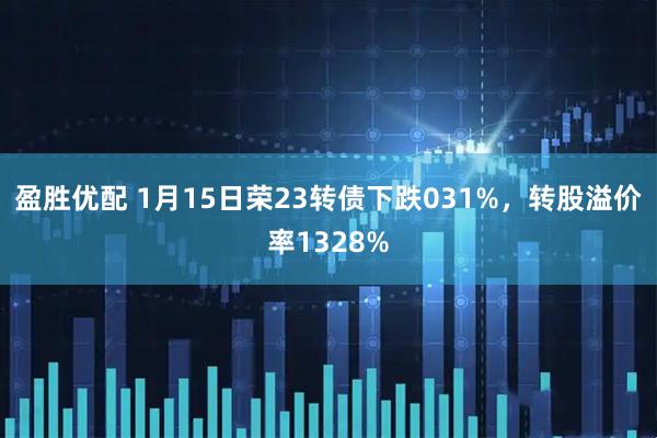 盈胜优配 1月15日荣23转债下跌031%，转股溢价率1328%