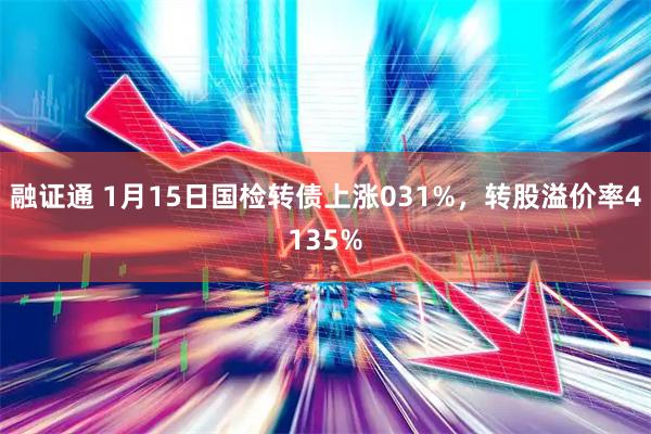 融证通 1月15日国检转债上涨031%,转股溢价率4135%