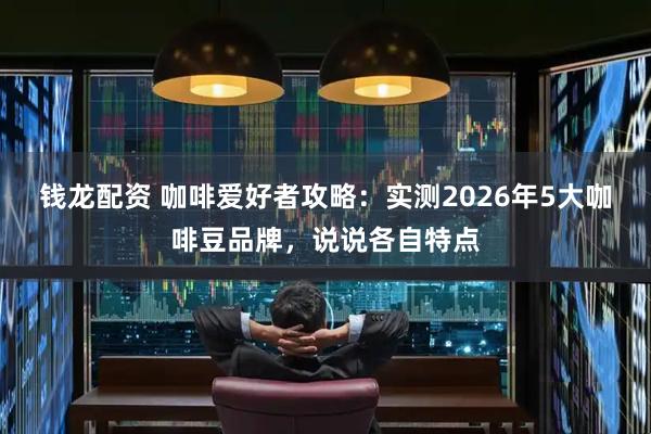钱龙配资 咖啡爱好者攻略：实测2026年5大咖啡豆品牌，说说各自特点