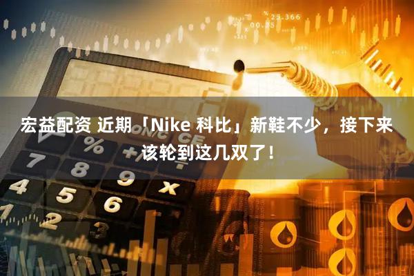 宏益配资 近期「Nike 科比」新鞋不少，接下来该轮到这几双了！