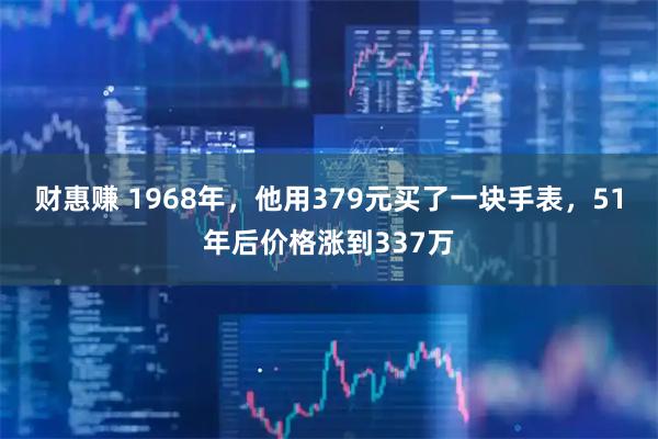 财惠赚 1968年，他用379元买了一块手表，51年后价格涨到337万