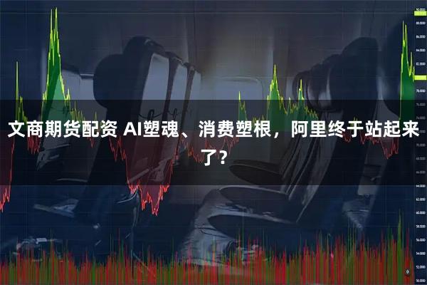 文商期货配资 AI塑魂、消费塑根，阿里终于站起来了？