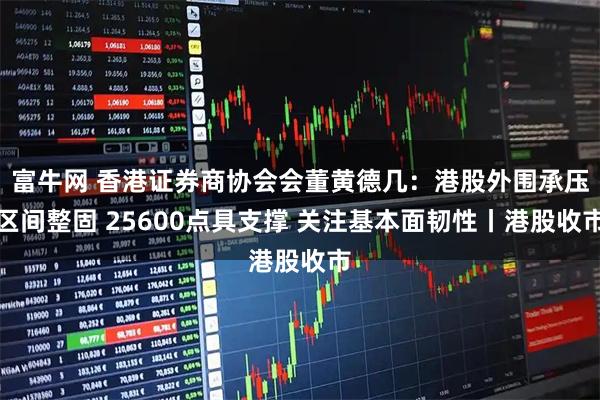 富牛网 香港证券商协会会董黄德几：港股外围承压区间整固 25600点具支撑 关注基本面韧性丨港股收市