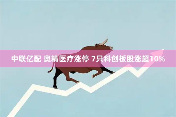 中联亿配 奥精医疗涨停 7只科创板股涨超10%