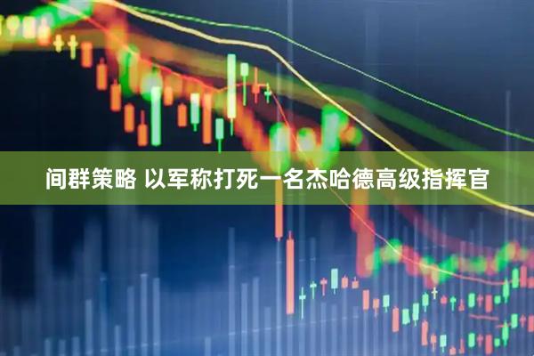 间群策略 以军称打死一名杰哈德高级指挥官